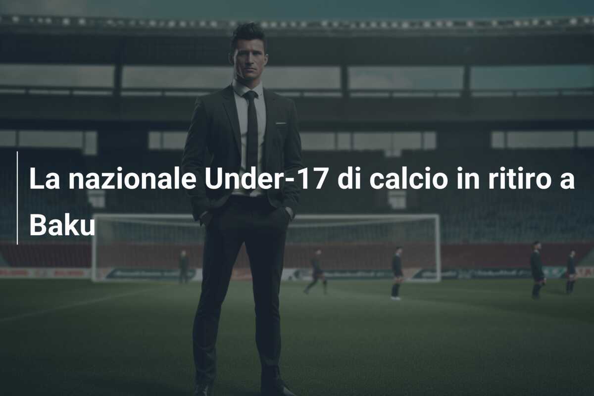 La nazionale Under-17 di calcio in ritiro a Baku