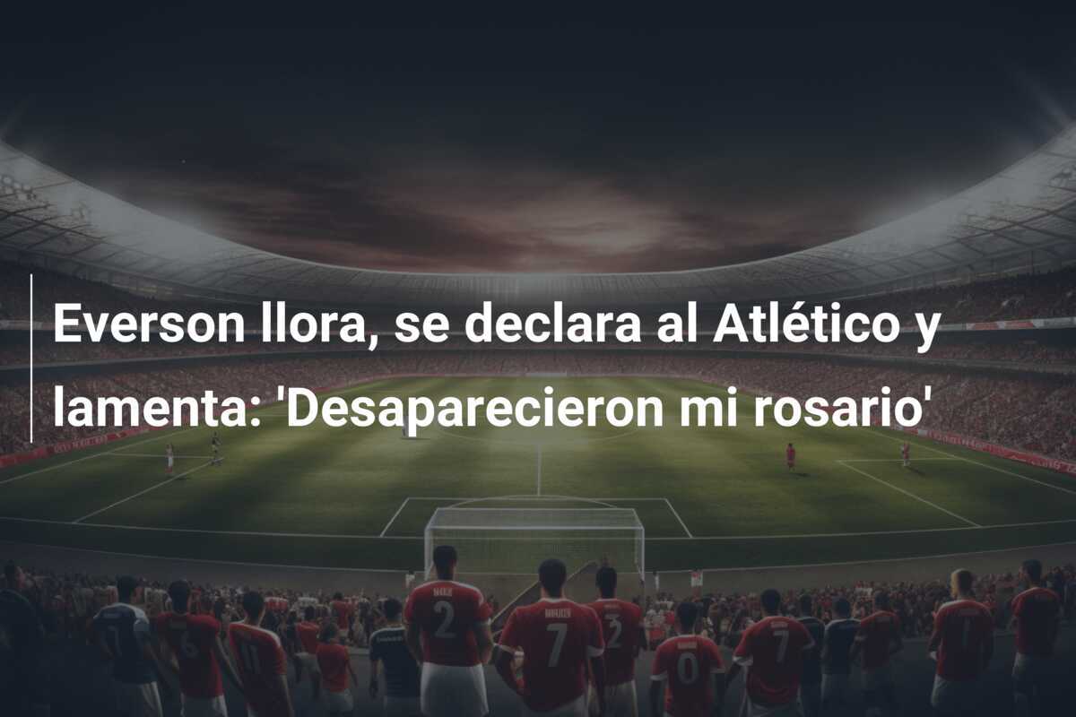 Everson llora, se declara al Atlético y lamenta: 'Desaparecieron mi rosario'