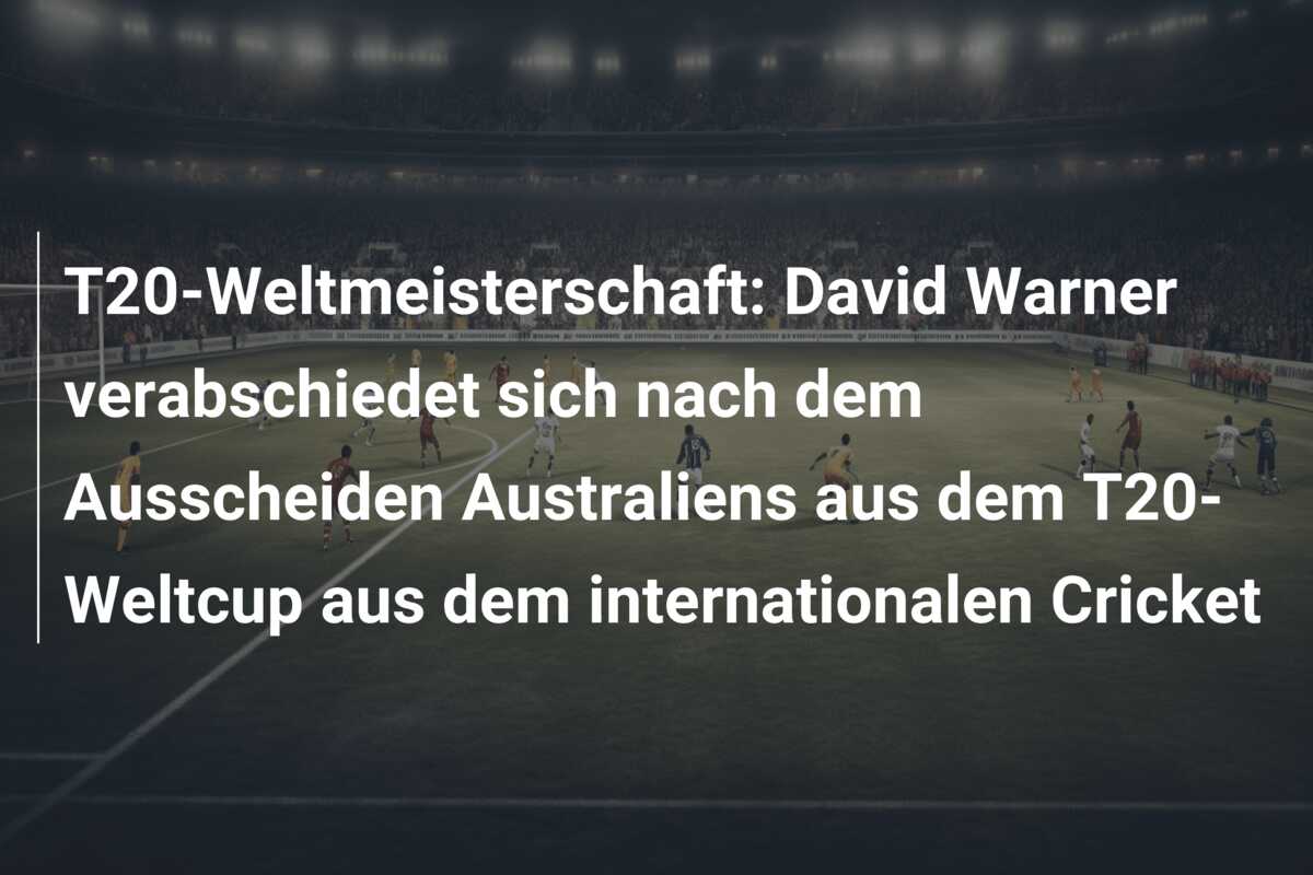 T20-Weltmeisterschaft: David Warner verabschiedet sich nach dem Ausscheiden Australiens aus dem T20-Weltcup aus dem internationalen Cricket