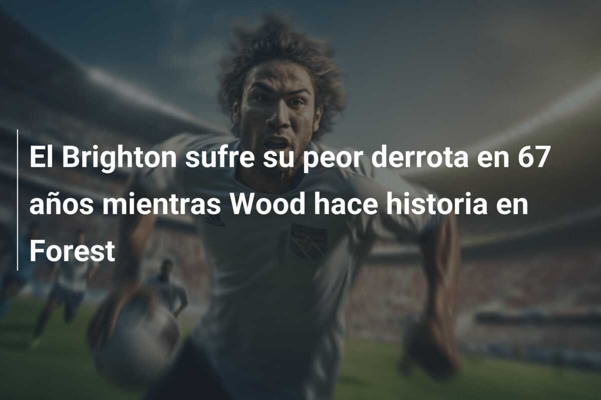 El Brighton sufre su peor derrota en 67 años mientras Wood hace historia en Forest