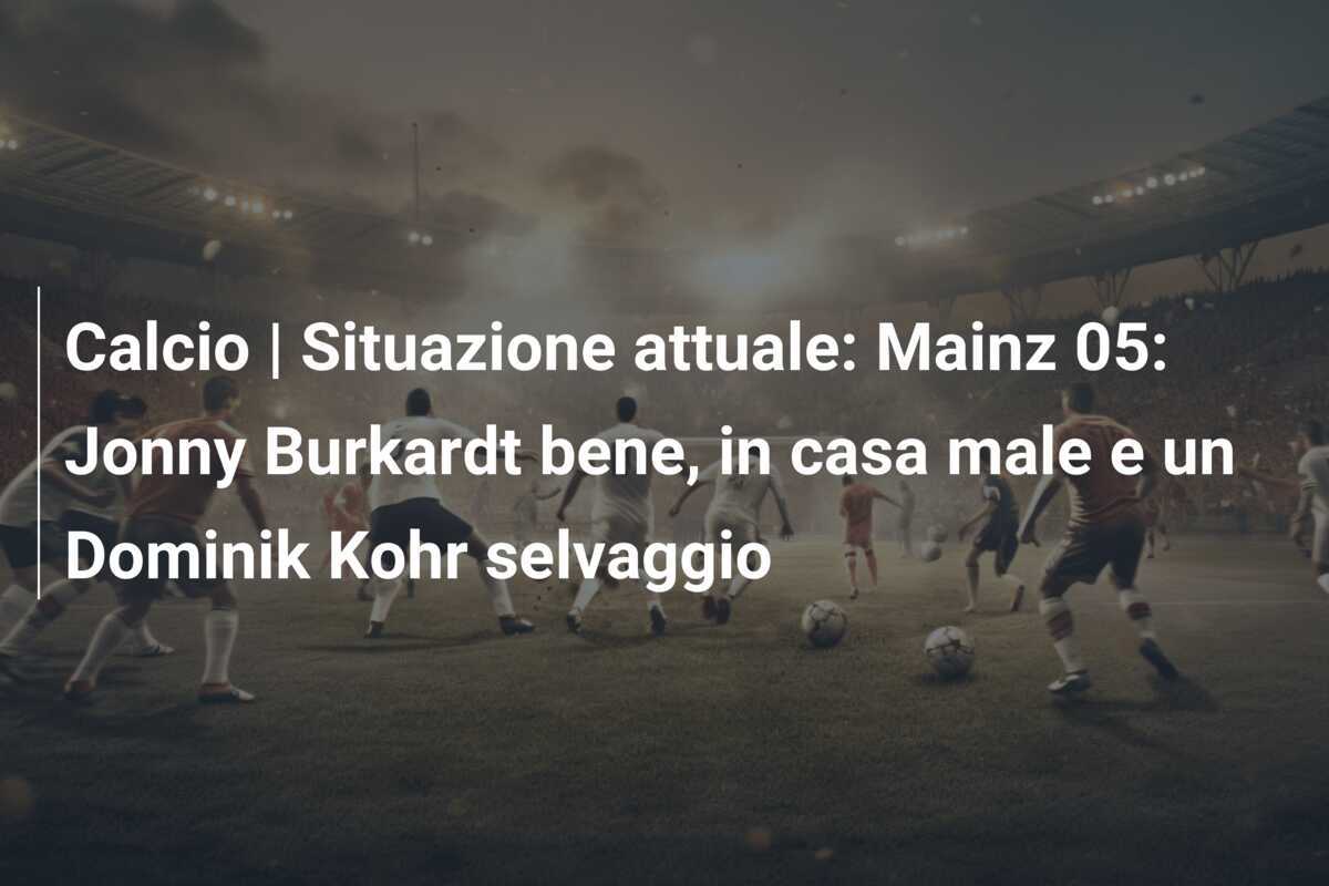 Calcio | Situazione attuale: Mainz 05: Jonny Burkardt bene, in casa male e un Dominik Kohr selvaggio