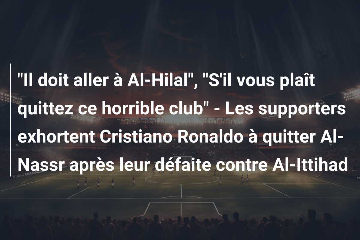 "Il doit aller à Al-Hilal", "S'il vous plaît quittez ce horrible club" - Les supporters exhortent Cristiano Ronaldo à quitter Al-Nassr après leur défaite contre Al-Ittihad
