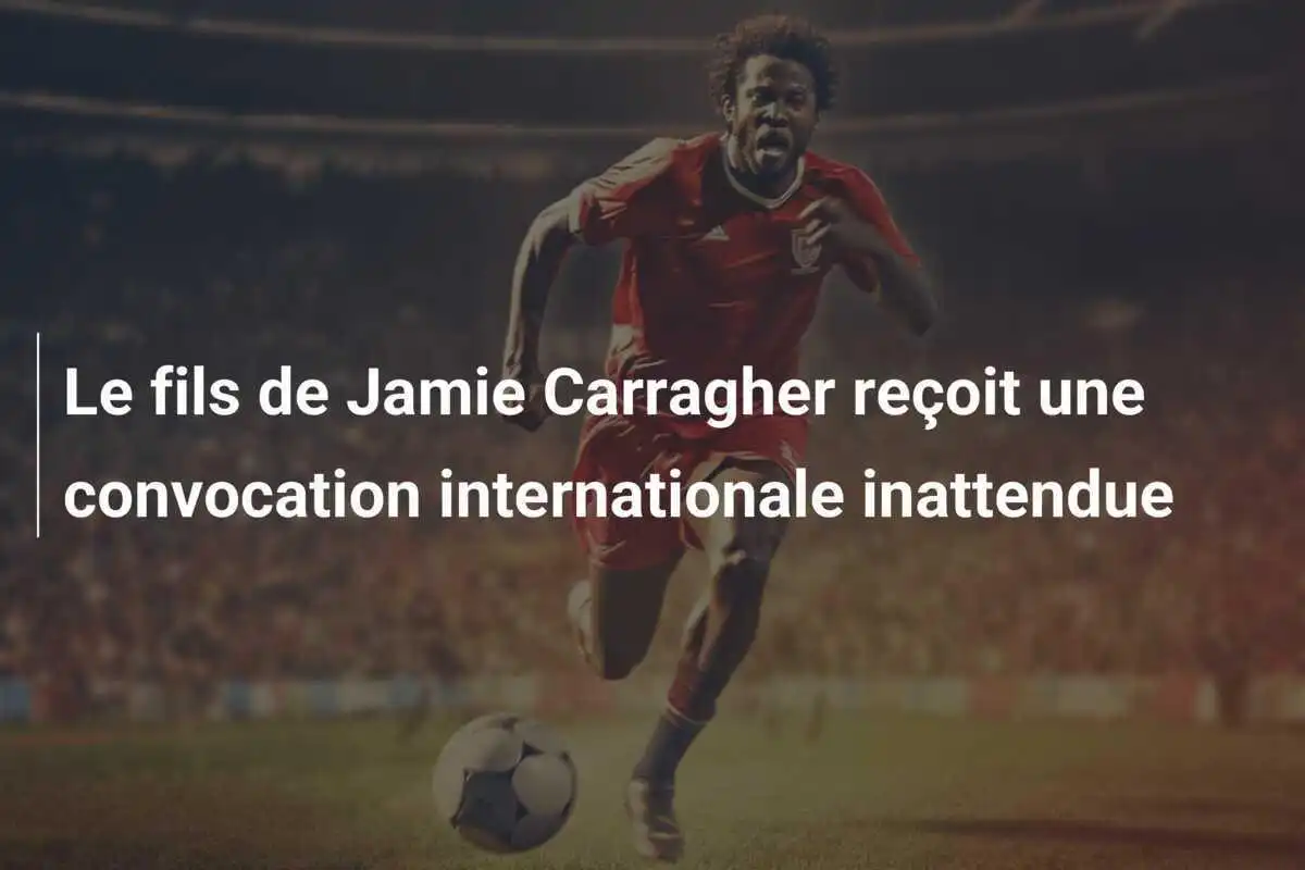 Le fils de Jamie Carragher reçoit une convocation internationale inattendue