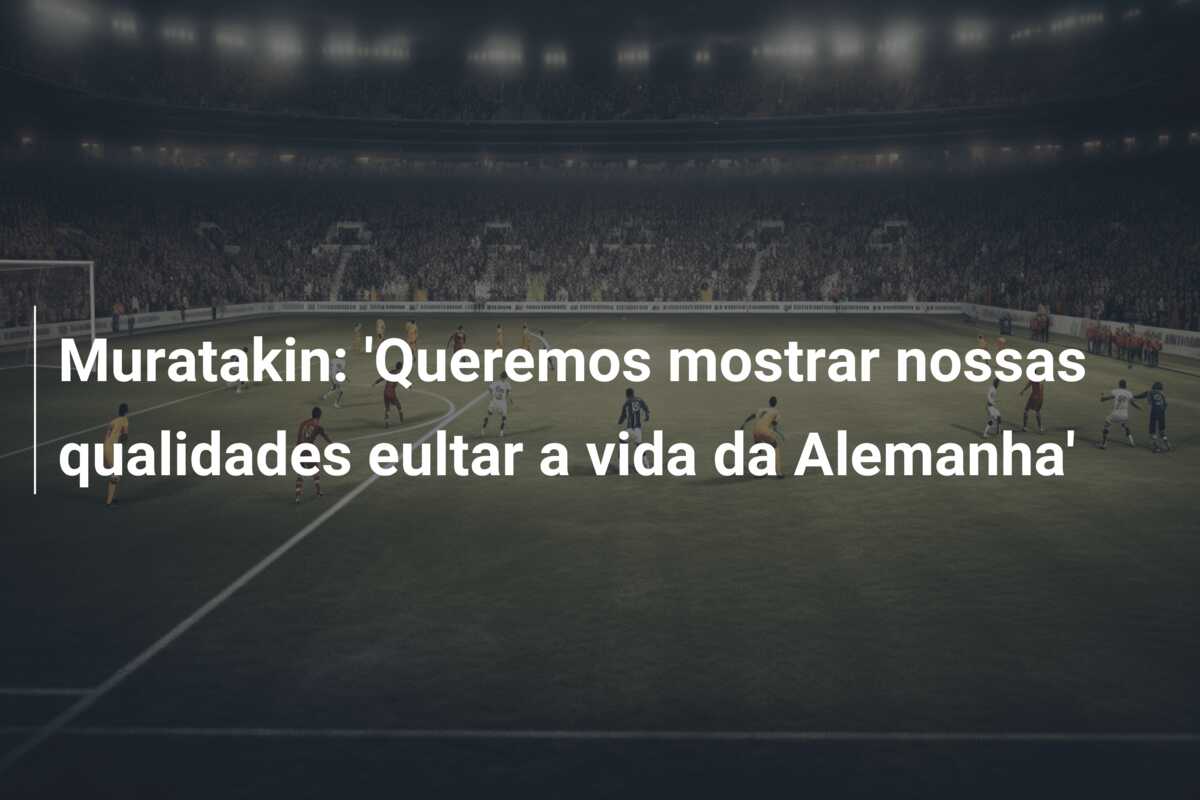 Muratakin: ‘Queremos mostrar nossas qualidades eultar a vida da Alemanha’
