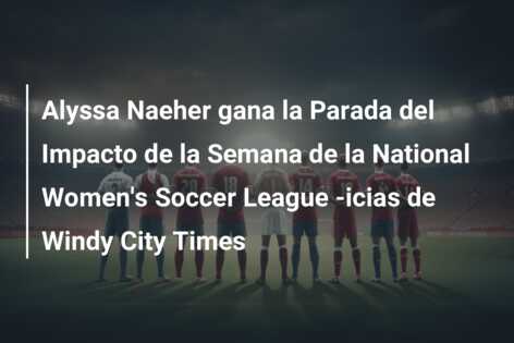 Alyssa Naeher gana la Parada del Impacto de la Semana de la National Women’s Soccer League -icias de Windy City Times