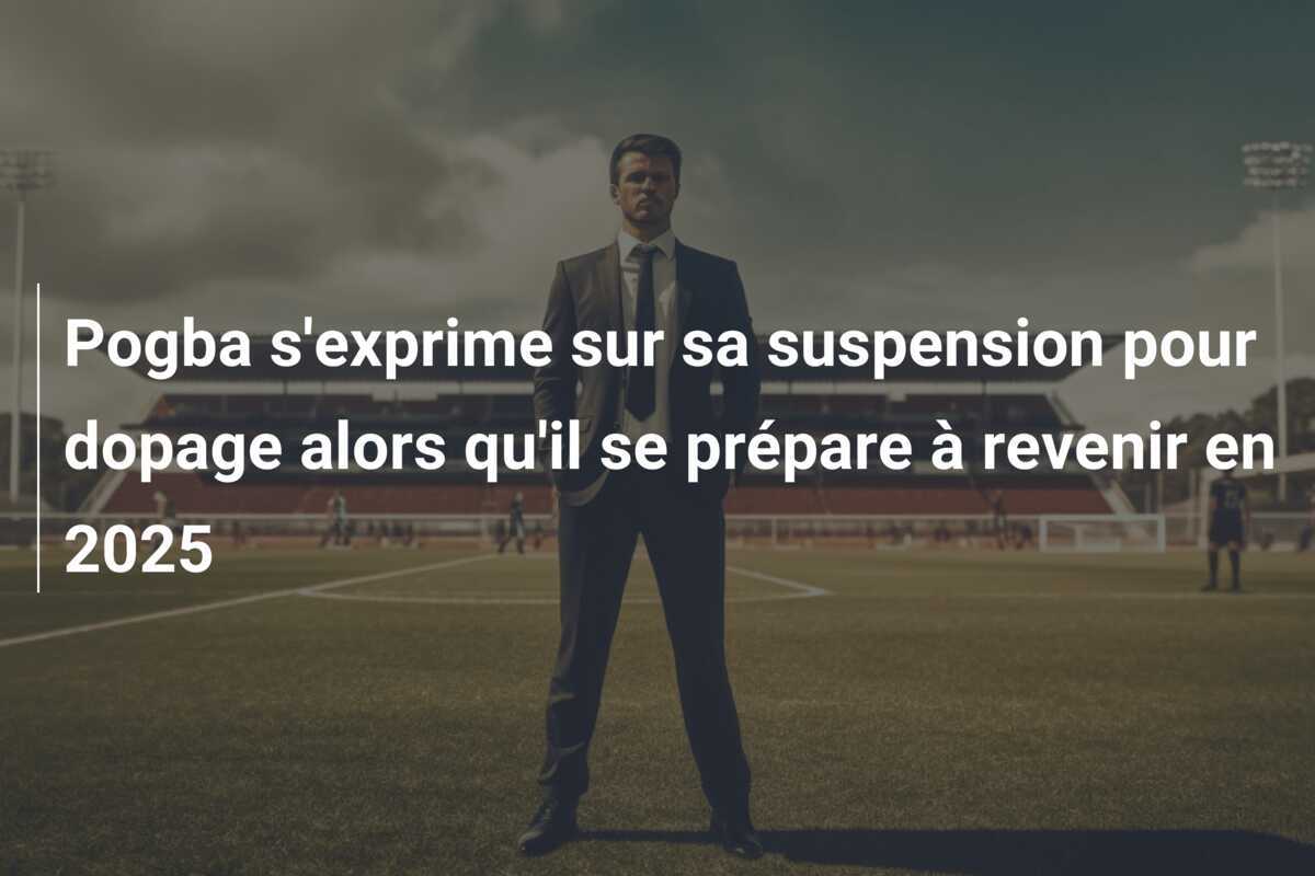 Pogba s'exprime sur sa suspension pour dopage alors qu'il se prépare à revenir en 2025
