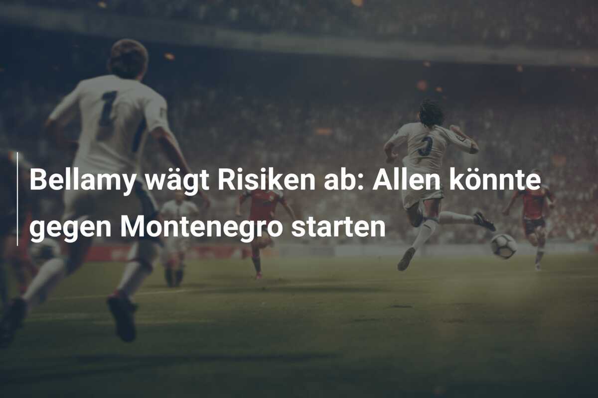 Bellamy wägt Risiken ab: Allen könnte gegen Montenegro starten