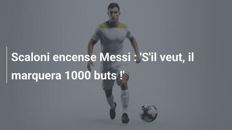 Scaloni encense Messi : 'S'il veut, il marquera 1000 buts !'