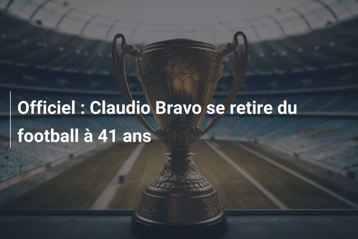 Officiel : Claudio Bravo se retire du football à 41 ans