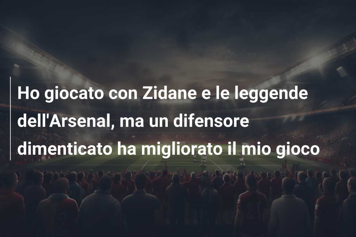 Ho giocato con Zidane e le leggende dell'Arsenal, ma un difensore dimenticato ha migliorato il mio gioco