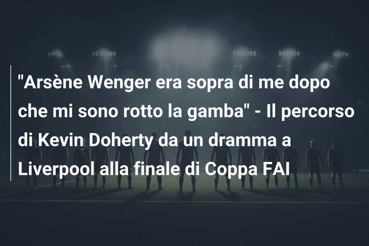"Arsène Wenger era sopra di me dopo che mi sono rotto la gamba" - Il percorso di Kevin Doherty da un dramma a Liverpool alla finale di Coppa FAI