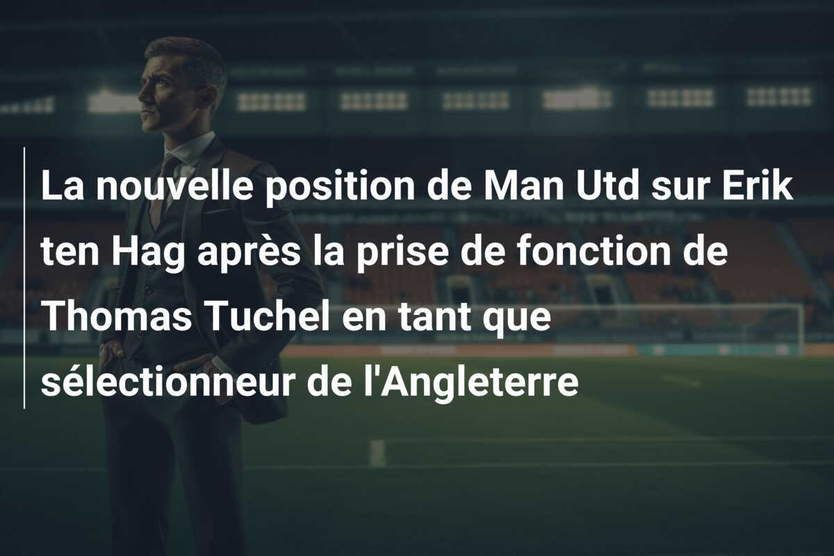 La nouvelle position de Man Utd sur Erik ten Hag après la prise de fonction de Thomas Tuchel en tant que sélectionneur de l'Angleterre