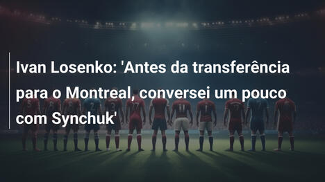 Ivan Losenko: 'Antes da transferência para o Montreal, conversei um pouco com Synchuk'