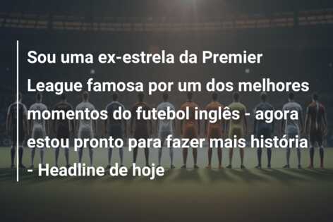Sou uma ex-estrela da Premier League famosa por um dos melhores momentos do futebol inglês – agora estou pronto para fazer mais história – Headline de hoje