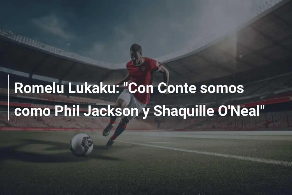 Romelu Lukaku: "Con Conte somos como Phil Jackson y Shaquille O'Neal"
