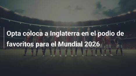 Opta coloca a Inglaterra en el podio de favoritos para el Mundial 2026