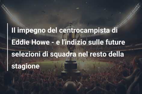 Il impegno del centrocampista di Eddie Howe – e l’indizio sulle future selezioni di squadra nel resto della stagione