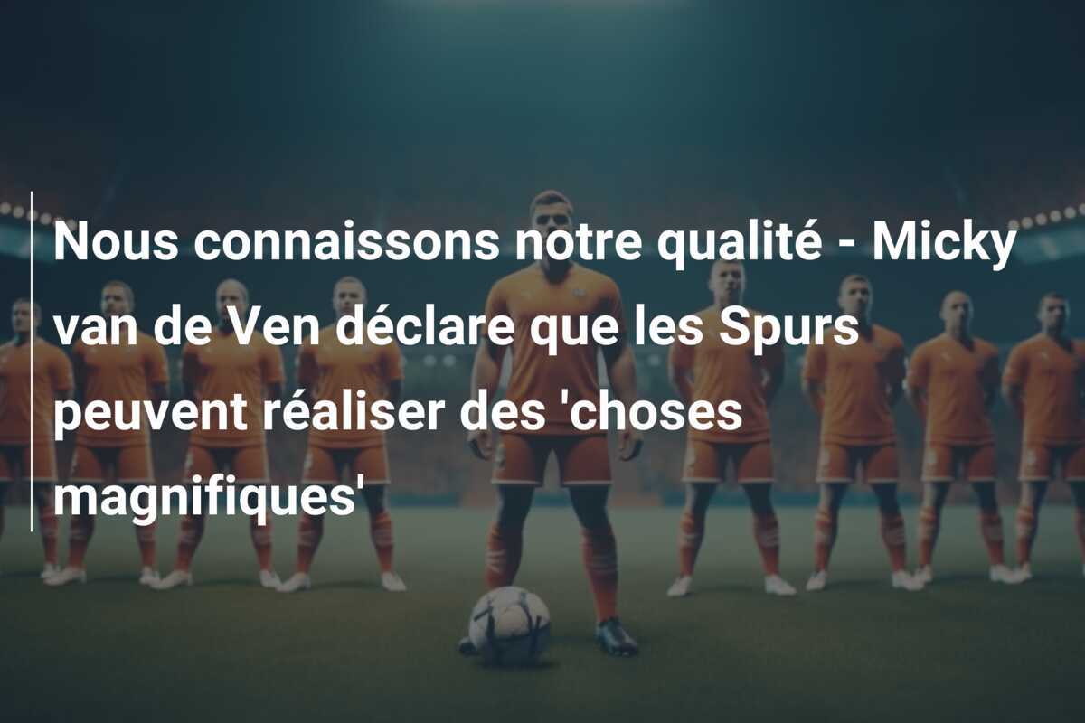 Nous connaissons notre qualité - Micky van de Ven déclare que les Spurs peuvent réaliser des 'choses magnifiques'