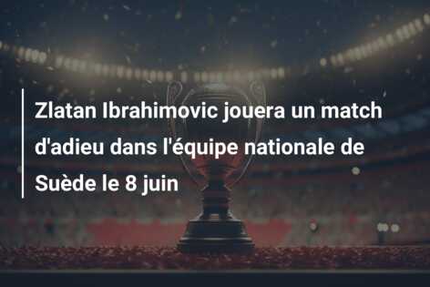 Zlatan Ibrahimovic jouera un match d’adieu dans l’équipe nationale de Suède le 8 juin