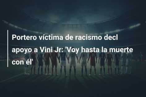 Portero víctima de racismo decl apoyo a Vini Jr: ‘Voy hasta la muerte con él’