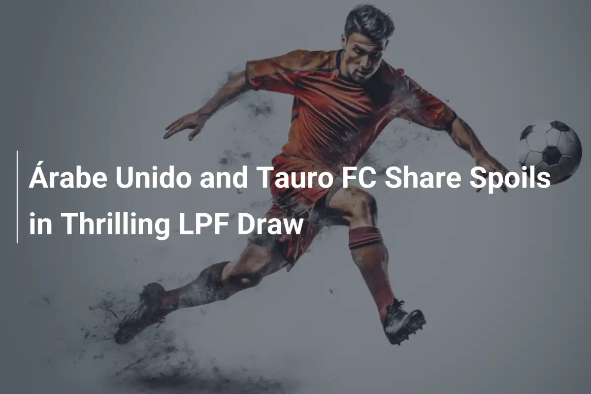 Árabe Unido e Tauro FC: un pareggio mozzafiato nella LPF
