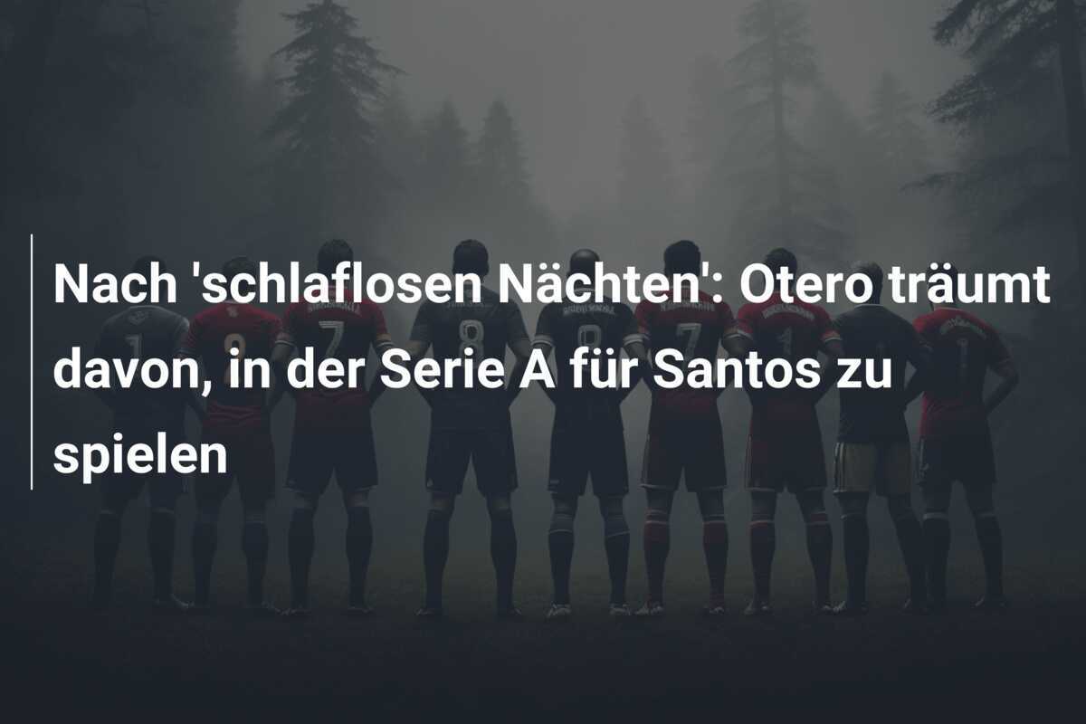 Nach 'schlaflosen Nächten': Otero träumt davon, in der Serie A für Santos zu spielen