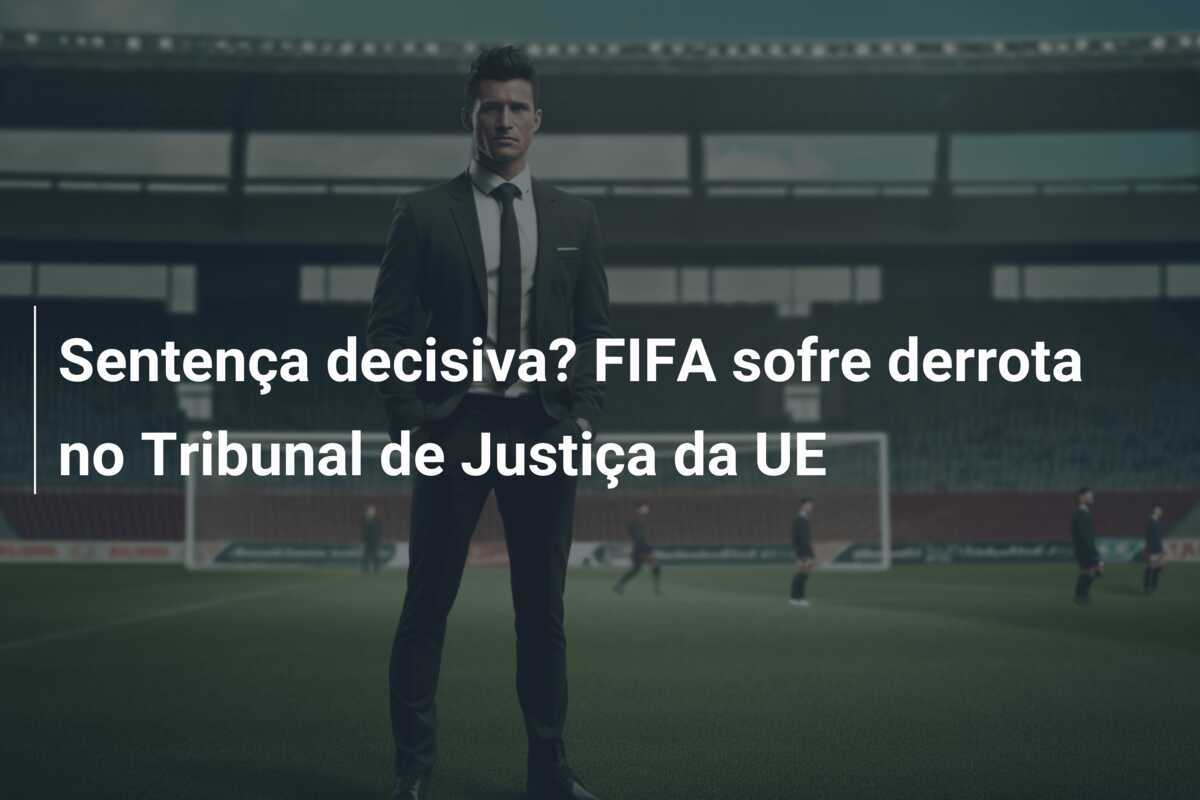 Sentença decisiva? FIFA sofre derrota no Tribunal de Justiça da UE