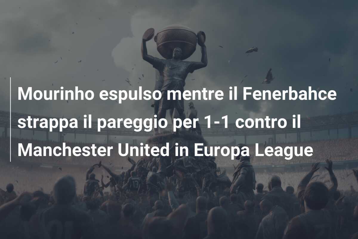 Mourinho espulso mentre il Fenerbahce strappa il pareggio per 1-1 contro il Manchester United in Europa League