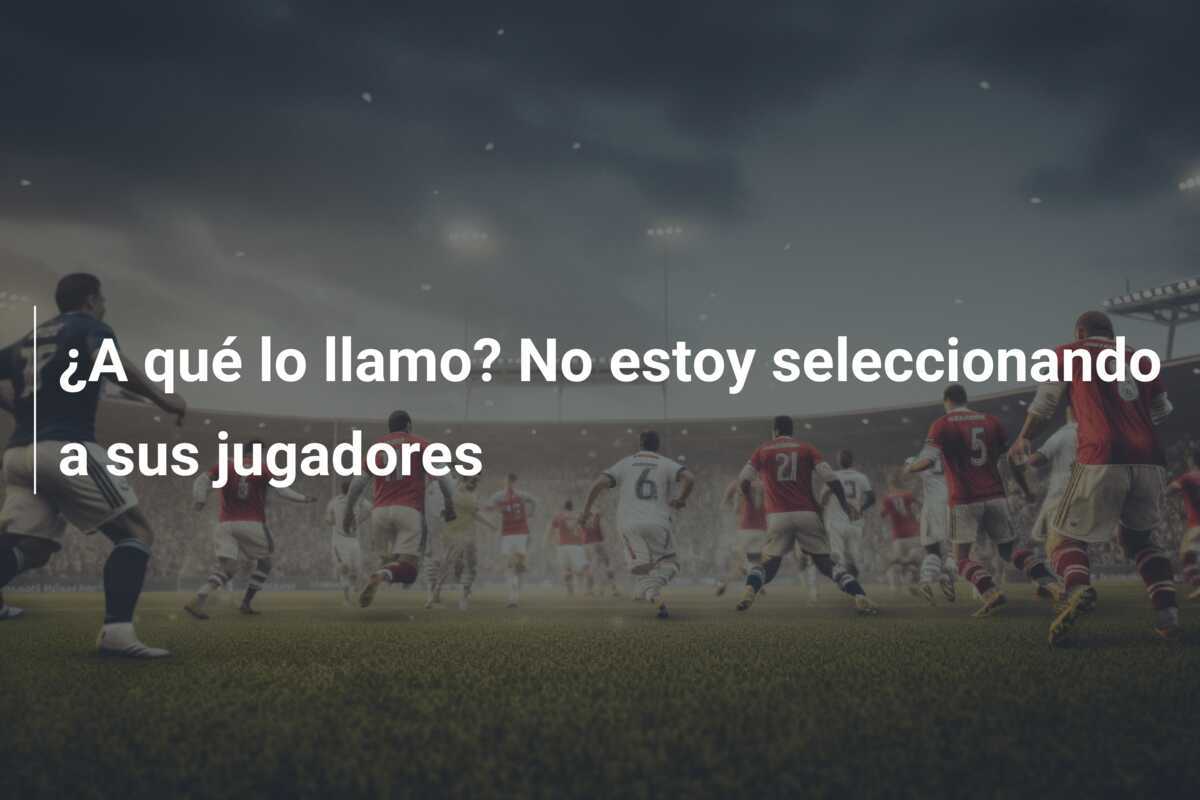 ¿A qué lo llamo? No estoy seleccionando a sus jugadores