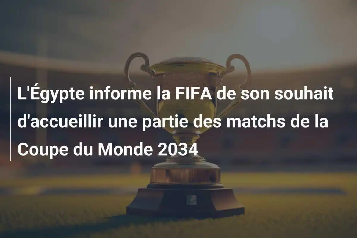L'Égypte informe la FIFA de son souhait d'accueillir une partie des matchs de la Coupe du Monde 2034