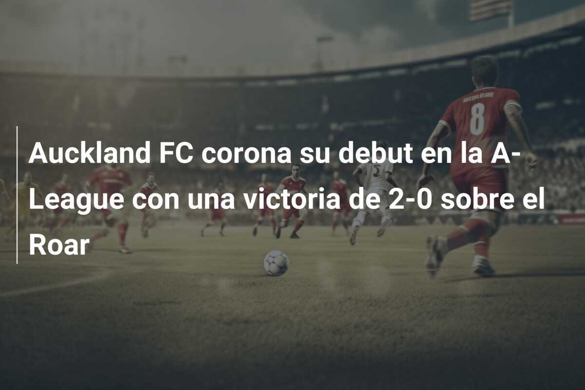 Auckland FC corona su debut en la A-League con una victoria de 2-0 sobre el Roar