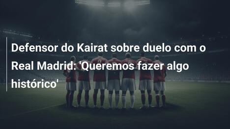Defensor do Kairat sobre duelo com o Real Madrid: 'Queremos fazer algo histórico'