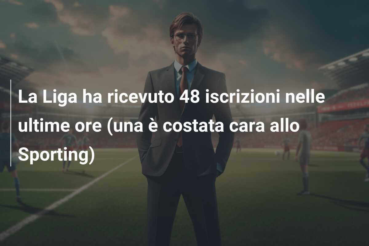 La Liga ha ricevuto 48 iscrizioni nelle ultime ore (una è costata cara allo Sporting)