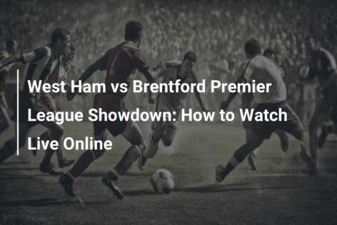 West Ham vs Brentford Premier League Showdown How to Watch Live