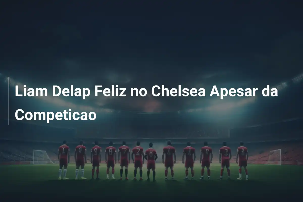 Liam Delap Feliz no Chelsea Apesar da Competicao