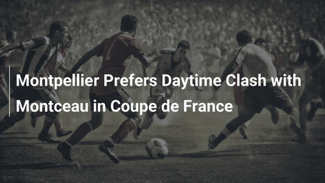 Montpellier bevorzugt Nachmittagsduell mit Montceau im Coupe de France
