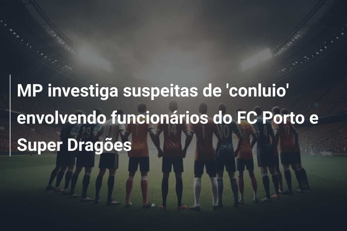 MP investiga suspeitas de ‘conluio’ envolvendo funcionários do FC Porto e Super Dragões