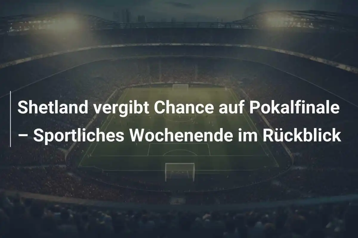 Shetland vergibt Chance auf Pokalfinale – Sportliches Wochenende im Rückblick