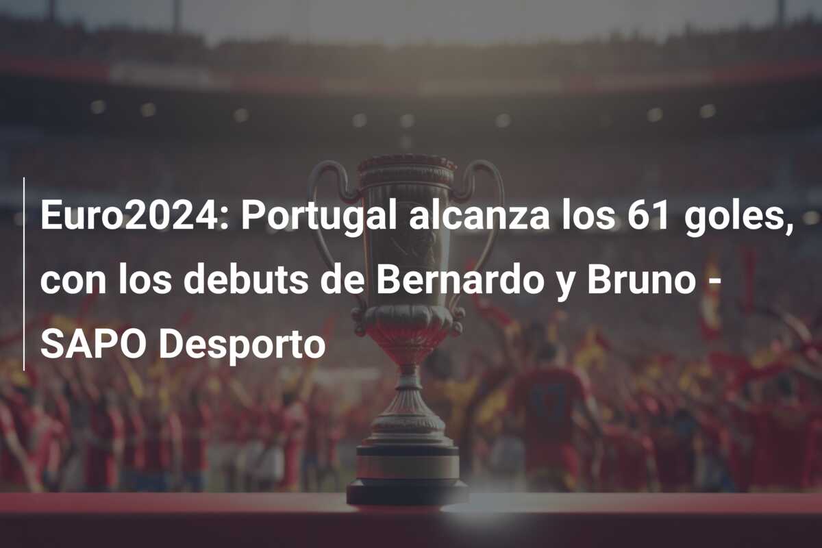 Euro2024: Portugal alcanza los 61 goles, con los debuts de Bernardo y Bruno – SAPO Desporto