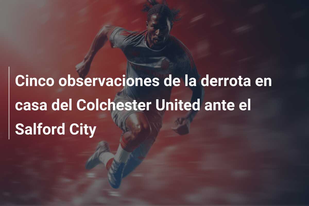 Cinco observaciones de la derrota en casa del Colchester United ante el Salford City