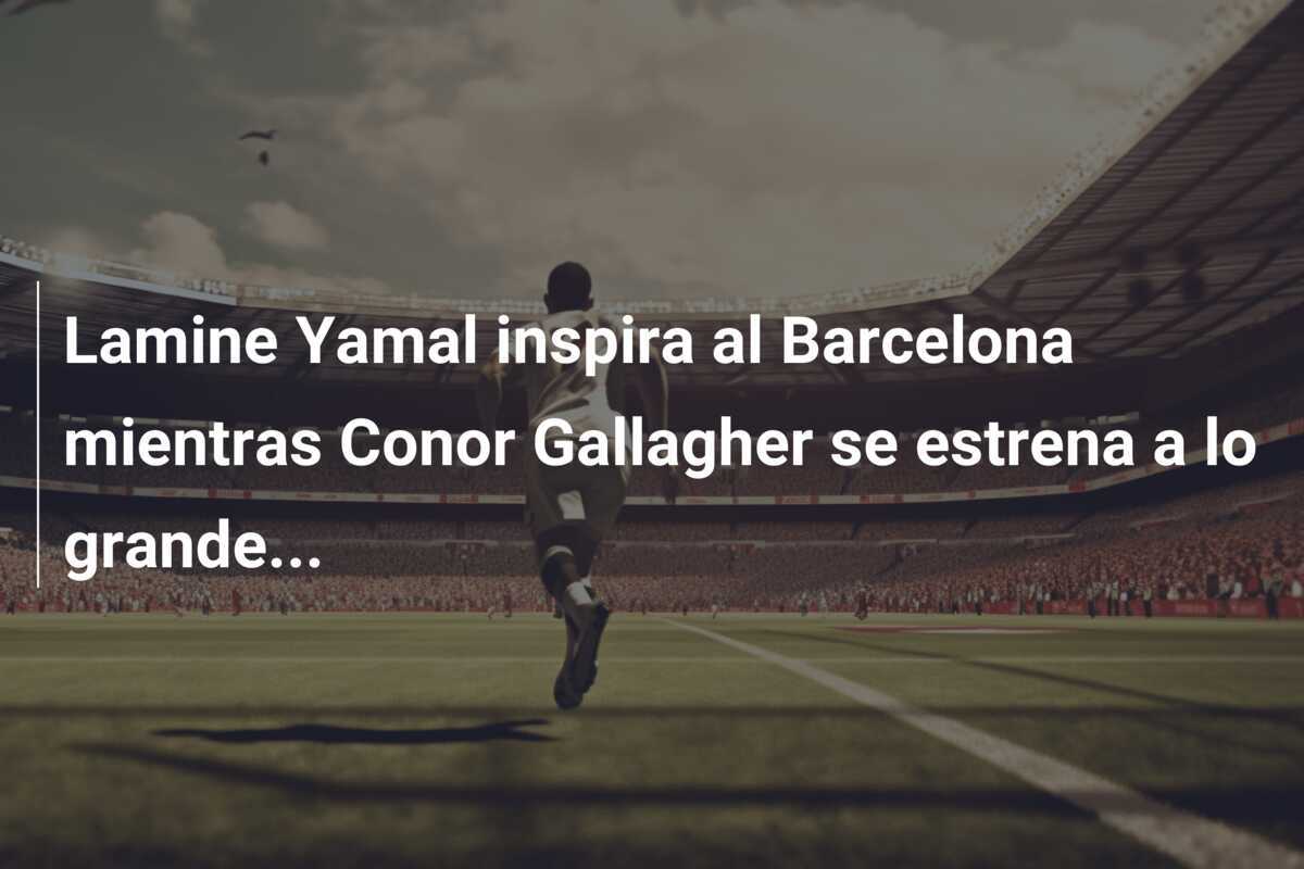 Lamine Yamal inspira al Barcelona mientras Conor Gallagher se estrena a lo grande...