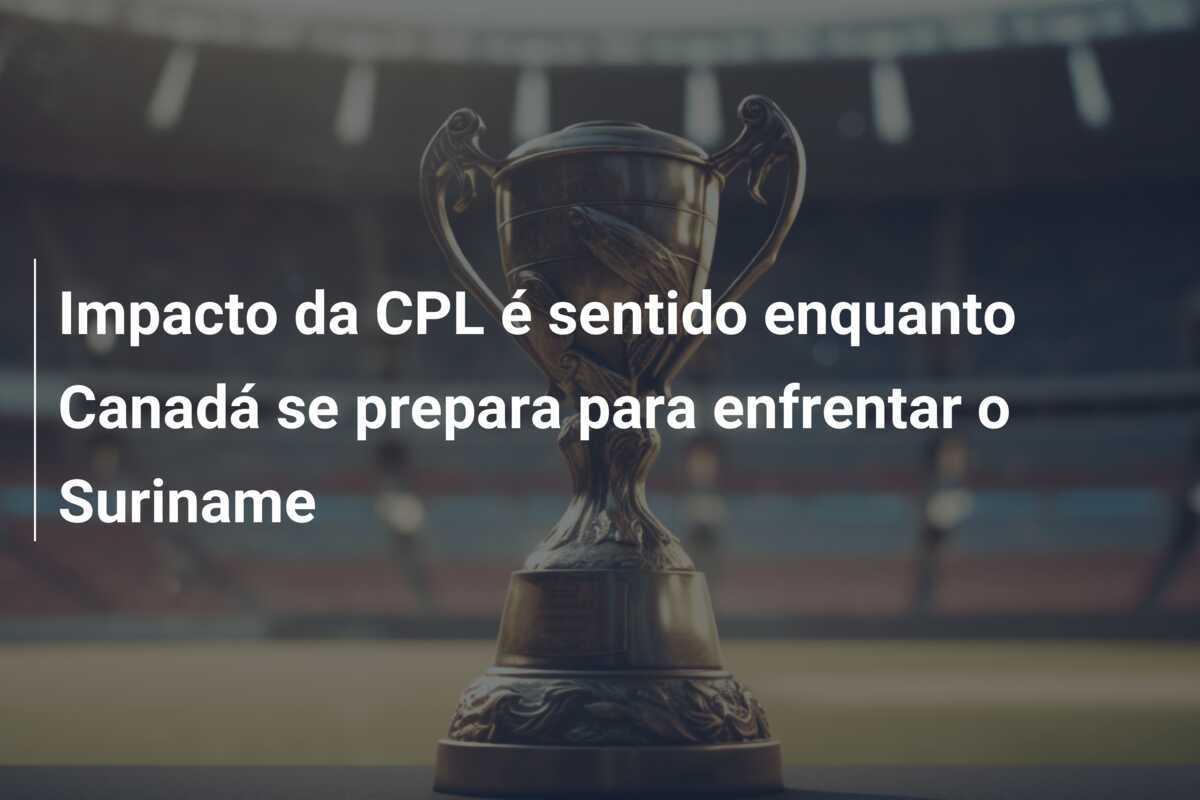 Impacto da CPL é sentido enquanto Canadá se prepara para enfrentar o Suriname