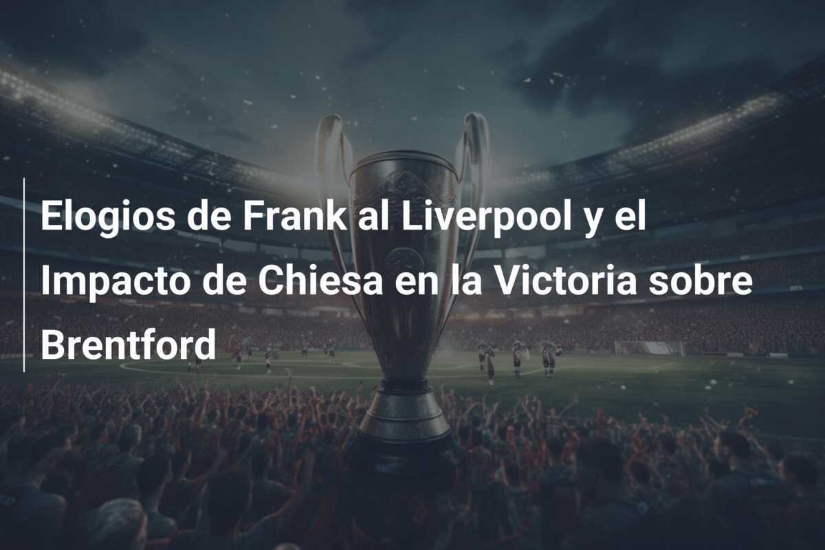 Elogios de Frank al Liverpool y el Impacto de Chiesa en la Victoria sobre Brentford