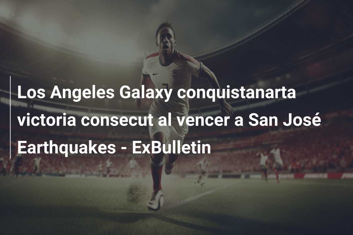 Los Angeles Galaxy conquistanarta victoria consecut al vencer a San José Earthquakes – ExBulletin