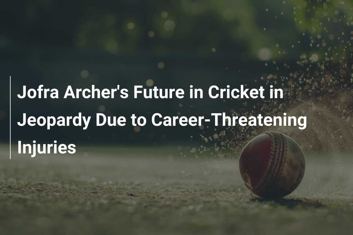 Jofra Archer's Future in Cricket in Jeopardy Due to Career-Threatening ...