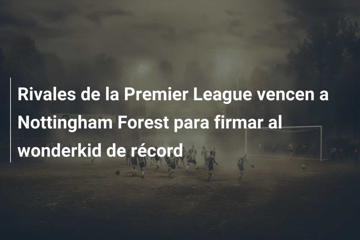 Rivales de la Premier League vencen a Nottingham Forest para firmar al wonderkid de récord