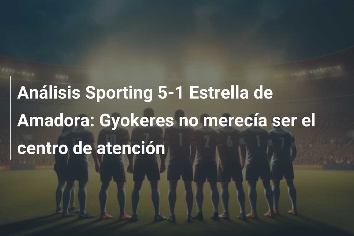 Análisis Sporting 5-1 Estrella de Amadora: Gyokeres no merecía ser el centro de atención
