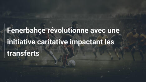 Fenerbahçe révolutionne avec une initiative caritative impactant les transferts