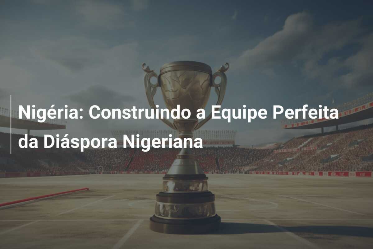 Nigéria: Construindo a Equipe Perfeita da Diáspora Nigeriana