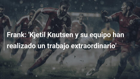 Frank: 'Kjetil Knutsen y su equipo han realizado un trabajo extraordinario'